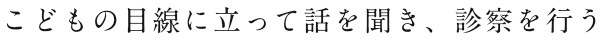 こどもの目線に立って話を聞き、診察を行う
