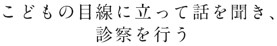 こどもの目線に立って話を聞き、診察を行う
